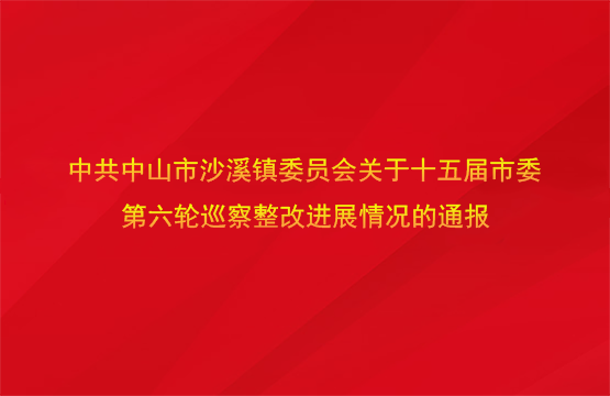 中共中山市沙溪鎮(zhèn)委員會關于十五屆市委第六輪巡察整改進展情況的通報