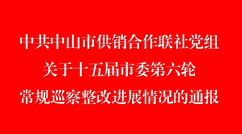中共中山市供銷合作聯(lián)社黨組關(guān)于十五屆市委第六輪常規(guī)巡察整改進(jìn)展情況的通報(bào)